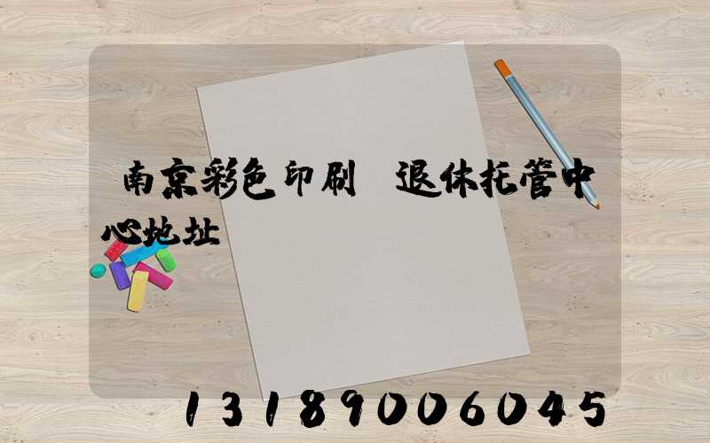 南京彩色印刷廠退休托管中心地址