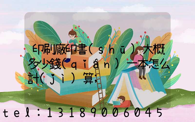 印刷廠印書(shū)大概多少錢(qián)一本怎么計(jì)算