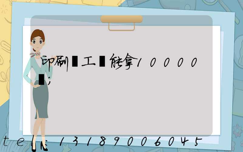 印刷廠工資能拿10000嗎