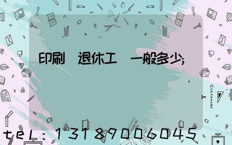 印刷廠退休工資一般多少