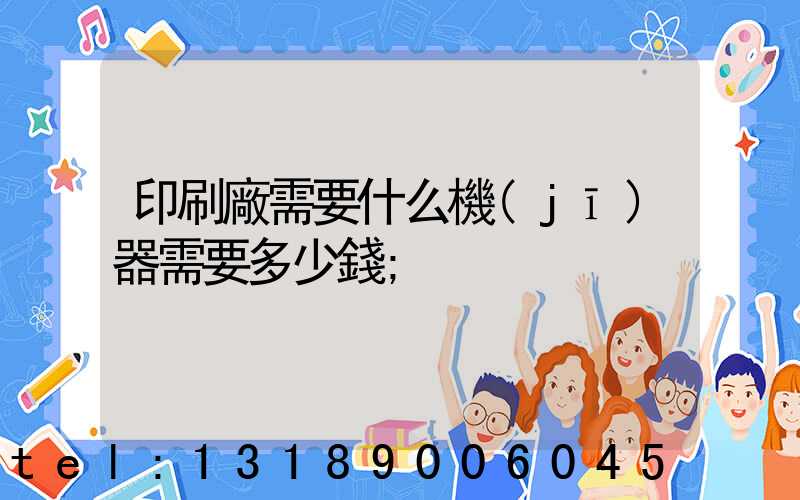 印刷廠需要什么機(jī)器需要多少錢