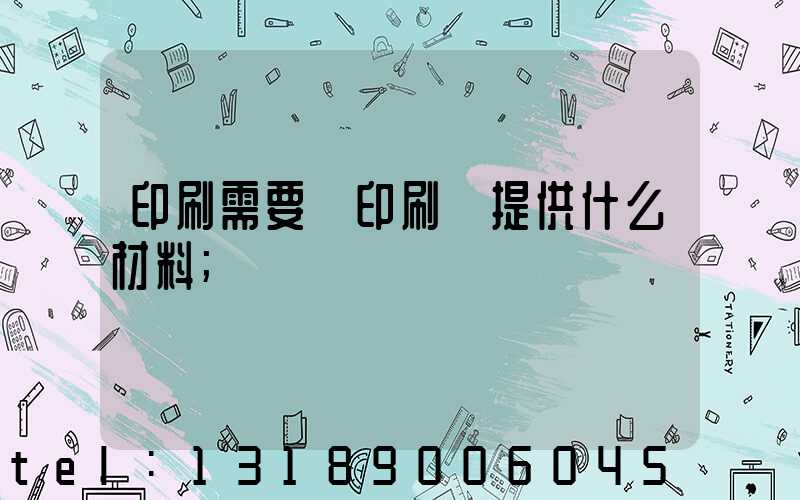印刷需要給印刷廠提供什么材料