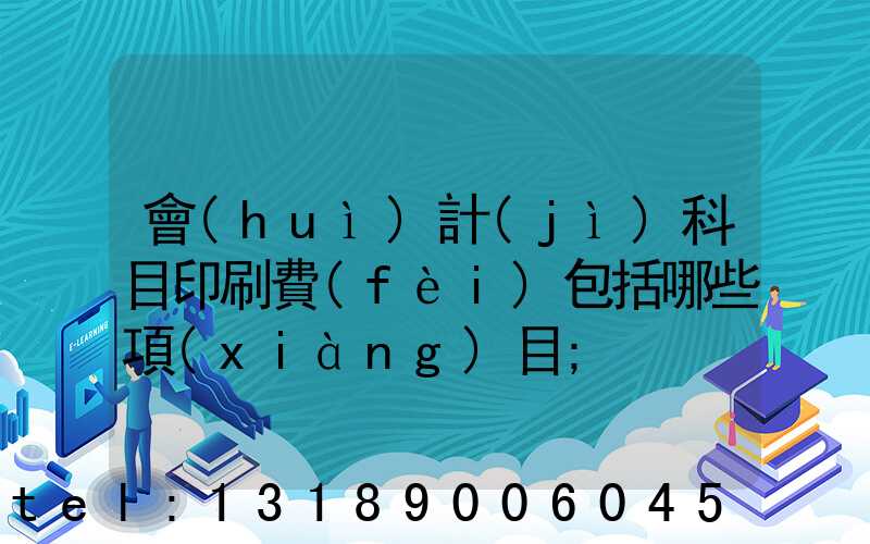 會(huì)計(jì)科目印刷費(fèi)包括哪些項(xiàng)目