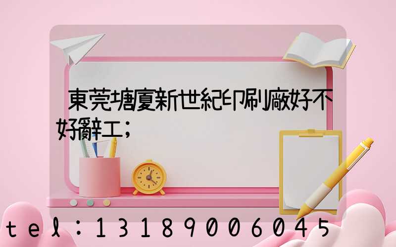 東莞塘廈新世紀印刷廠好不好辭工