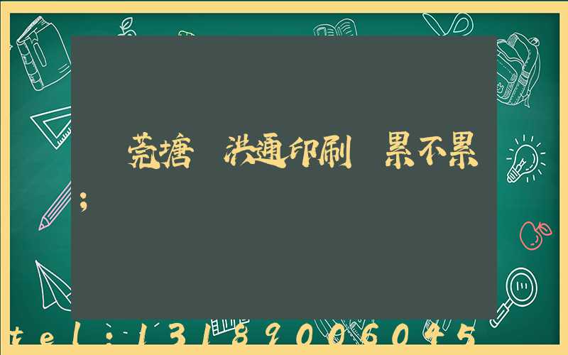 東莞塘廈洪通印刷廠累不累