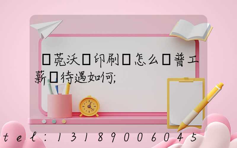 東莞沃頓印刷廠怎么樣普工薪資待遇如何