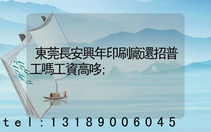 東莞長安興年印刷廠還招普工嗎工資高哆