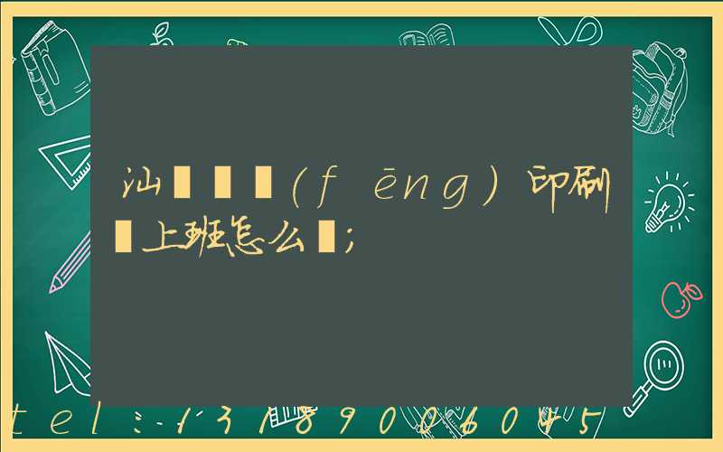 汕頭東風(fēng)印刷廠上班怎么樣