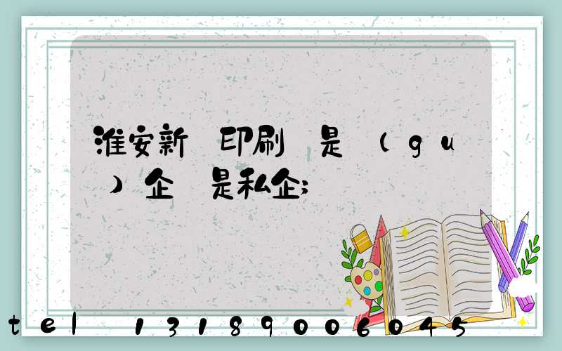 淮安新華印刷廠是國(guó)企還是私企