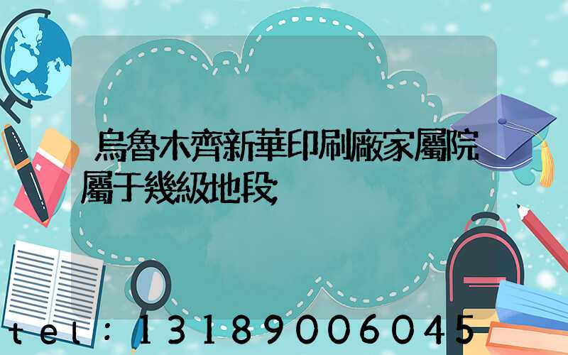 烏魯木齊新華印刷廠家屬院屬于幾級地段
