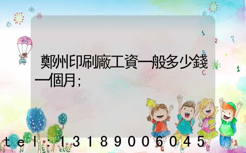 鄭州印刷廠工資一般多少錢一個月